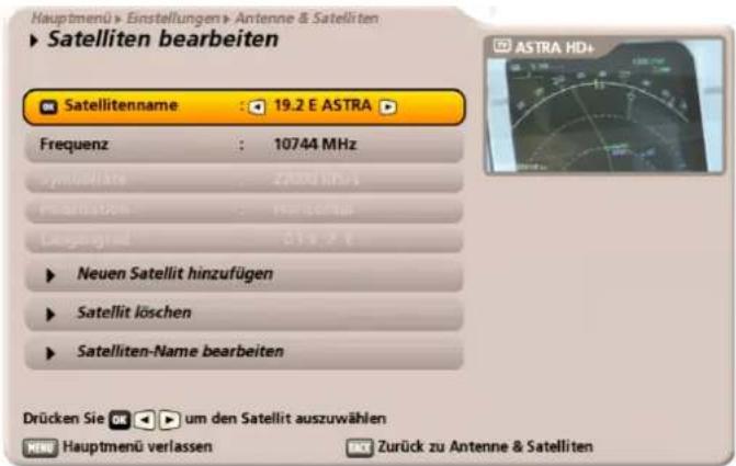 Hauptmenü Einstellungen Antenne & Satelliten ► Satelliten bearbeiten Satellitenname : 19.2 E ASTRA ► Frequenz : 10744 MHz Symboläre : 22000 MHz Polarisation : 10000 Hz Dugangial : 319.2 F ► Neuen Satellit hinzufügen ► Satellit löschen ► Satelliten-Name bearbeiten Drücken Sie um den Satellit auszuwählen Hauptmenü verlassen Zurück zu Antenne & Satelliten