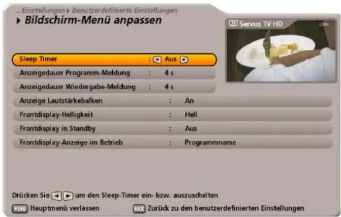 Einstellungen ▶ Benutzerdefinierte Einstellungen ► Bildschirm-Menü anpassen Sleep Timer : Aus ► Anzeigedauer Programm-Meldung : 4 s Anzeigedauer Wiedergabe-Meldung : 4 s Anzeige Lautstärkebalken : An Frontdisplay-Helligkeit : Hell Frontdisplay in Standby : Aus Frontdisplay-Anzeige im Betrieb : Programmname Drücken Sie ▶ um den Sleep-Timer ein- bzw. auszuschalten MENU Hauptmenü verlassen ☑ Zurück zu den benutzerdefinierten Einstellungen