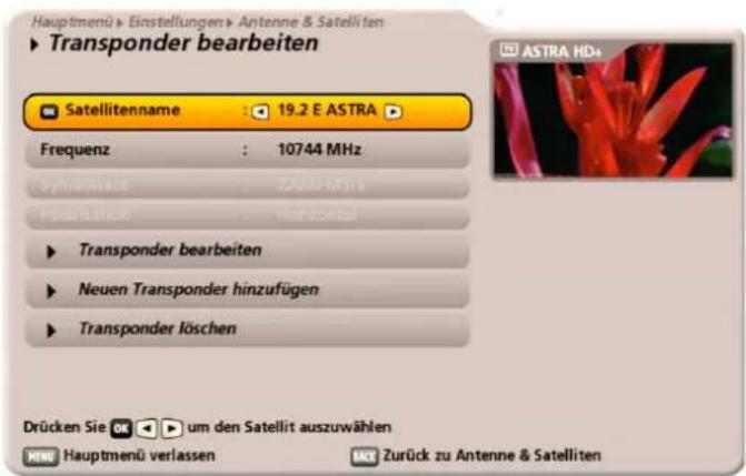 Hauptmenü > Einstellungen > Antenne & Satelliten ► Transponder bearbeiten Satellitenname : 19.2 E ASTRA ► Frequenz : 10744 MHz Synchweiz: 22600 MHz Produktnote : Horizontal ► Transponder bearbeiten ► Neuen Transponder hinzufügen ► Transponder löschen Drücken Sie um den Satellit auszuwählen MENU Hauptmenü verlassen EUR Zurück zu Antenne & Satelliten