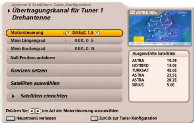Antenne & Satelliten > Tuner-Konfiguration Übertragungskanal für Tuner 1 Drehantenne Motorsteuerung : DiSeqC 1.3 Mein Längengrad : 000.0 E Mein Breitengrad : 000.0 N Null-Position anfahren Grenzen setzen Satelliten auswählen Satelliten einrichten Ausgewählte Satelliten ASTRA 19.2E HOTBIRD 13.0E TURKSAT 42.0E ASTRA 23.5E ASTRA 28.2E SIRIUS 5.0E Drücken Sie um Art der Motorsteuerung auszuwählen Hauptmenü verlassen Zurück zur Tuner-Konfiguration