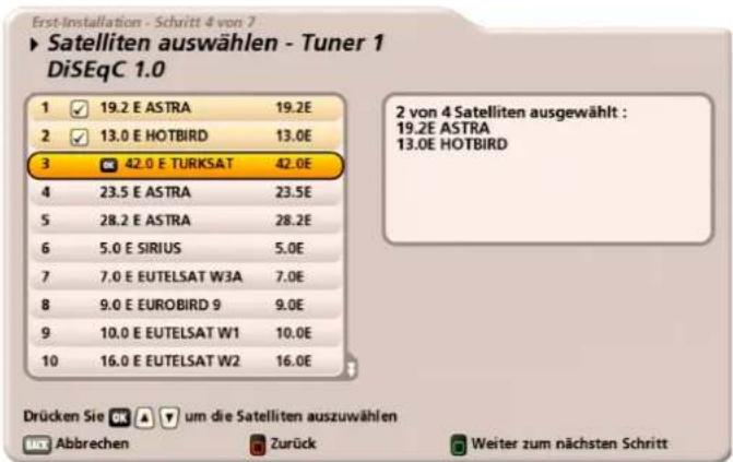 Erst-Installation - Schritt 4 von 7 ► Satelliten auswählen - Tuner 1 DiSEqC 1.0 1 ✓ 19.2 E ASTRA 19.2E 2 ✓ 13.0 E HOTBIRD 13.0E 3 ✓ 42.0 E TURKSAT 42.0E 4 23.5 E ASTRA 23.5E 5 28.2 E ASTRA 28.2E 6 5.0 E SIRIUS 5.0E 7 7.0 E EUTELSAT W3A 7.0E 8 9.0 E EUROBIRD 9 9.0E 9 10.0 E EUTELSAT W1 10.0E 10 16.0 E EUTELSAT W2 16.0E 2 von 4 Satelliten ausgewählt : 19.2E ASTRA 13.0E HOTBIRD Drücken Sie um die Satelliten auszuwählen Abbrechen Zurück Weiter zum nächsten Schritt