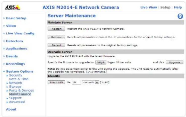 AXIS M2014-E Network Camera Live View | Setup | Help Server Maintenance Maintain Server Restart Restart the AXIS P1214-E Network Camera. Restore... Resets all parameters, except the JP parameters, to the original factory settings. Default Resets all parameters to the original factory settings. Upgrade Server Upgrade the AXIS P1214-E with the latest firmware. Specify the firmware to upgrade to: VlglB, Ingen fill bar volts and click Upgrade Note Do not disconnect power to the unit during the upgrade. The unit restarts automatically after the upgrade has completed. (1-10 minutes.) Identify Flash LED for 10 seconds [1,50] Basic Setup Video Live View Config Detectors Applications Events Recordings System Options Security Date & Time Network Storage Ports & Devices Maintenance Support Advanced About