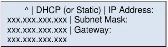 ^ | DHCP (or Static) | IP Address: xxx.xxx.xxx.xxx | Subnet Mask: xxx.xxx.xxx.xxx | Gateway: xxx.xxx.xxx.xxx