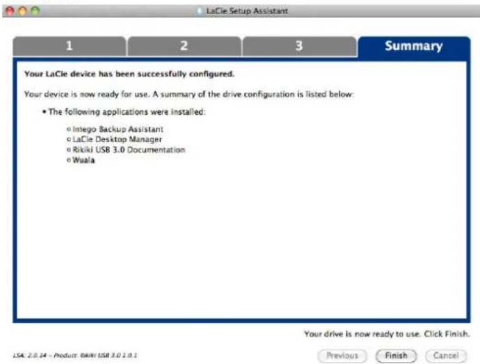 LaCle Setup Assistant 1 2 3 Summary Your LaCle device has been successfully configured. Your device is now ready for use. A summary of the drive configuration is listed below: • The following applications were installed: ○ Intego Backup Assistant ○ LaCle Desktop Manager ○ Rikiki USB 3.0 Documentation ○ Wuala Your drive is now ready to use. Click Finish. USA 2.0.24 - Product: IBM/USB 3.0 2.0.1 Previous Finish Cancel