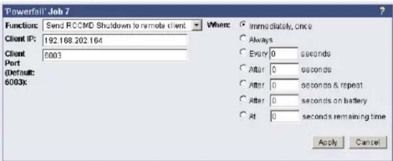 'Powerfall' Job 7 Function: Send RCCMD Shutdown to remote client Client IP: 192.168.202.164 Client 6003 Port (Default: 6003): When: ○ Immediately, once ○ Always ○ Every 0 seconds ○ After 0 seconds ○ After 0 seconds & repeat ○ After 0 seconds on battery ○ At 0 seconds remaining time Apply Cancel