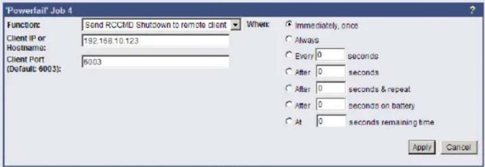 'Powerfail' Job 4 Function: Send RCCMD Shutdown to remote client When: Immediately, once Client IP or Hostname: 192.168.10.123 Every 0 seconds Client Port (Default: 6003) After 0 seconds After 0 seconds & repeat After 0 seconds on battery At 0 seconds remaining time Apply Cancel