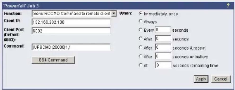 'Powerfall' Job 3 Function: Send RCCMD Command to remote client Client IP: 192.168.202.138 Client Port (Default: 6002) Command: |UPSCMD|20000|1,1 884 Command When: ● Immediately, once ○ Always ○ Every 0 seconds ○ After 0 seconds ○ After 0 seconds & repeat ○ After 0 seconds on battery ○ At 0 seconds remaining time Apply Cancel