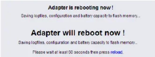 Adapter is rebooting now! Saving logfiles, configuration and battery capacity to flash memory... Adapter will reboot now! Saving logfiles, configuration and battery capacity to flash memory... Please wait at least 60 seconds then press reload.
