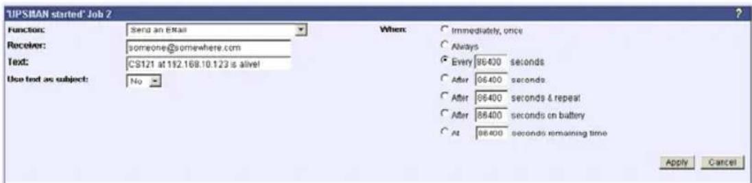 TIPSIMAN started* Job 2 Function: Send an Email Receiver: someone@somewhere.com Text: CS121 at 192.168.10.123 is alive! Use text as subject: No When: ○ Immediately, once ○ Always ○ Every 96400 seconds ○ After 96400 seconds ○ After 96400 seconds & repeat ○ After 86400 seconds on battery ○ At 96400 seconds remaining time Apply Cancel