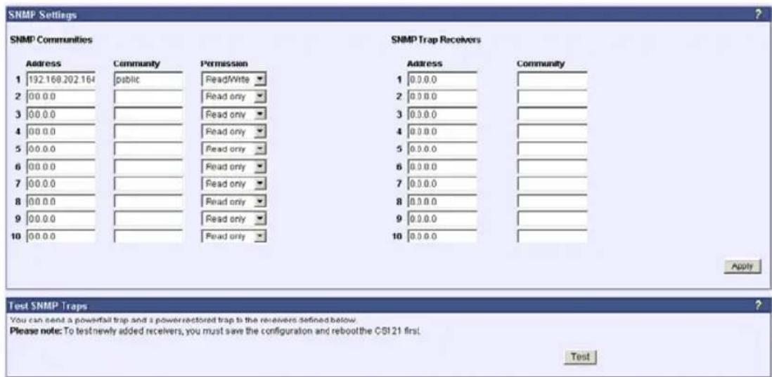 SNMP Settings SNMP Communities SNMP Trap Recovers Address Community Permission Address Community 1 192.168.202.164 public ReadWrite 1 0.0.0.0 2 00.0.0 Read only 2 0.0.0.0 3 00.0.0 Read only 3 0.0.0.0 4 00.0.0 Read only 4 0.0.0.0 5 00.0.0 Read only 5 0.0.0.0 6 00.0.0 Read only 6 0.0.0.0 7 00.0.0 Read only 7 0.0.0.0 8 00.0.0 Read only 8 0.0.0.0 9 00.0.0 Read only 9 0.0.0.0 10 00.0.0 Read only 10 0.0.0.0 Apply Test SNMP Traps You can send a powertail trap and a powerrectored trap to the receivers defined below. Please note: To test newly added receivers, you must save the configuration and reboot the CSI 21 first. Test