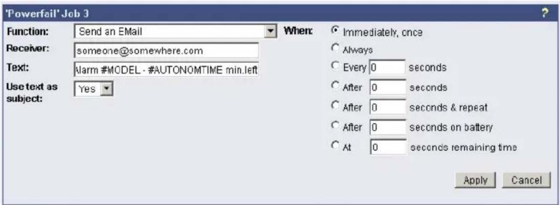 'Powerfail' Job 3 Function: Send an EMail Receiver: someone@somewhere.com Text: Alarm #MODEL - #AUTONOMTIME min.left Use text as subject: Yes When: ○ Immediately, once ○ Always ○ Every 0 seconds ○ After 0 seconds ○ After 0 seconds & repeat ○ After 0 seconds on battery ○ At 0 seconds remaining time Apply Cancel