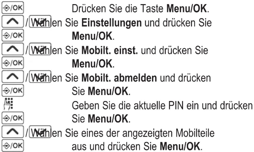 /OK Drücken Sie die Taste Menu/OK. /^ /Wählen Sie Einstellungen und drücken Sie /^ /OK Menu/OK. /^ /Wählen Sie Mobilt. einst. und drücken Sie /^ /OK Menu/OK. /^ /Wählen Sie Mobilt. abmelden und drücken /^ /OK Sie Menu/OK. ^ /OK Geben Sie die aktuelle PIN ein und drücken ^ /OK Sie Menu/OK. ^ /Wählen Sie eines der angezeigten Mobilteile ^ /OK aus und drücken Sie Menu/OK.