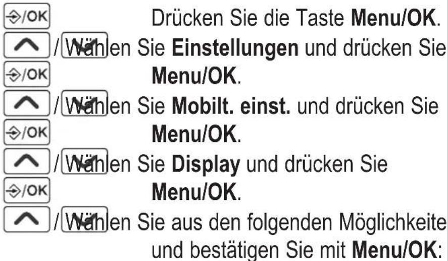 /OK Drücken Sie die Taste Menu/OK. /^ /Wählen Sie Einstellungen und drücken Sie Menu/OK. /^ /Wählen Sie Mobilt. einst. und drücken Sie Menu/OK. /^ /Wählen Sie Display und drücken Sie Menu/OK. /^ /Wählen Sie aus den folgenden Möglichkeiten und bestätigen Sie mit Menu/OK: