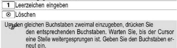 1 Leerzeichen eingeben ⊗ Löschen Um den gleichen Buchstaben zweimal einzugeben, drücken Sie den entsprechenden Buchstaben. Warten Sie, bis der Cursor eine Stelle weitergesprungen ist. Geben Sie den Buchstaben erneut ein.