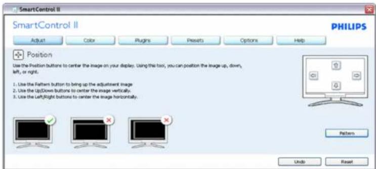 SmartControl II SmartControl II Adjust Color Plugins Presets Options Help Position Use the Position buttons to center the image on your display. Using this tool, you can position the image up, down, left, or right. 1. Use the Pattern button to bring up the adjustment image 2. Use the Up/Down buttons to center the image vertically. 3. Use the Left/Right buttons to center the image horizontally. Pattern Undo Reset