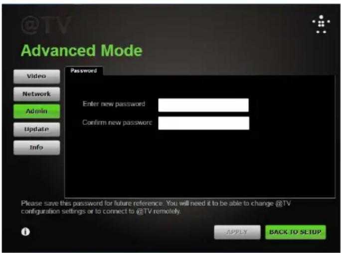 @TV Advanced Mode Password Enter new password Confirm new password Please save this password for future reference. You will need it to be able to change @TV configuration settings or to connect to @TV remotely. APPPLY BACK TO SETUP