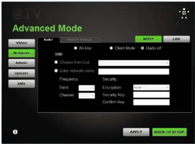 @TV Advanced Mode Radio® Client IP Settings WIFI® LAN Video Ad-Hoc Client Mode Radio off Network SSID Choose from List Enter network name Frequency Security Band Encryption: None Channel Security Key: Confirm Key: APPPLY BACK TO SETUP
