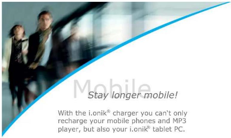 Mobile Stay longer mobile! With the i.onik® charger you can't only recharge your mobile phones and MP3 player, but also your i.onik® tablet PC.