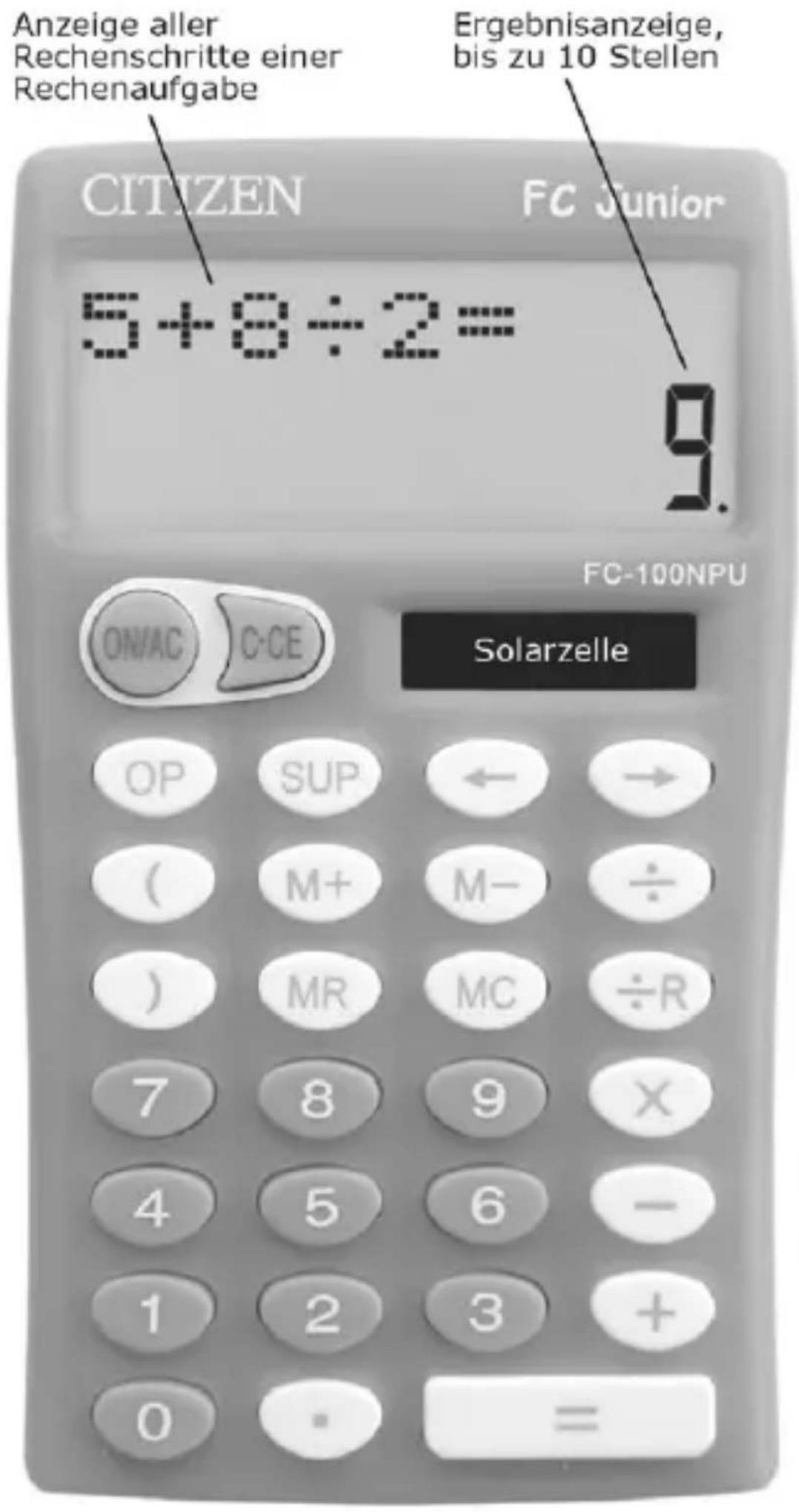 Anzeige aller Rechenschritte einer Rechenaufgabe Ergebnisanzeige, bis zu 10 Stellen CITIZEN FC Junior 5+8÷2= 9. FC-100NPU ON/AC C-CE Solarzelle OP SUP ← → ( M+ M- ÷ ) MR MC ÷R 7 8 9 X 4 5 6 — 1 2 3 + 0 - =