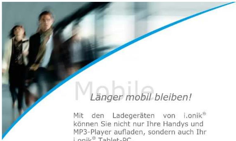 Länger mobil bleiben! Mit den Ladegeräten von i.onik® können Sie nicht nur Ihre Handys und MP3-Player aufladen, sondern auch Ihr i.onik® Tablet-PC.