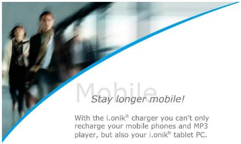 Mobile Stay longer mobile! With the i.onik® charger you can't only recharge your mobile phones and MP3 player, but also your i.onik® tablet PC.