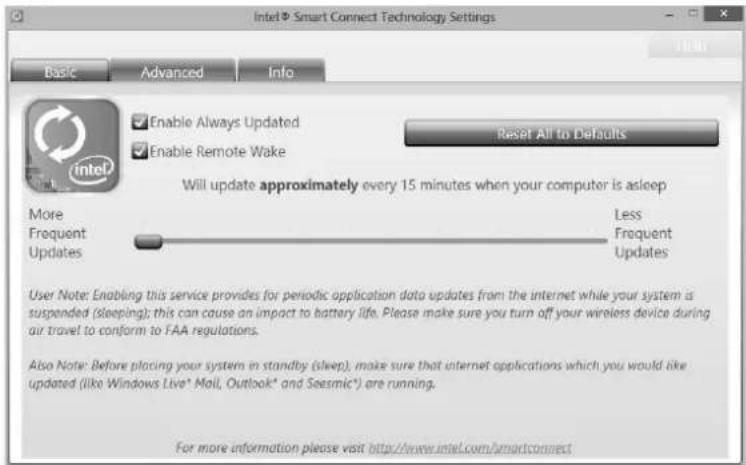 Intel® Smart Connect Technology Settings Basic Advanced Info Enable Always Updated Enable Remote Wake Reset All to Defaults Will update approximately every 15 minutes when your computer is asleep More Less Frequent Frequent Frequent Updates Updates User Note: Enabling this service provides for periodic application data updates from the internet while your system is suspended (sleeping); this can cause an impact to battery life. Please make sure you turn off your wireless device during our travel to conform to FAA regulations. Also Note: Before placing your system in standby (sleep); make sure that internet applications which you would like updated (like Windows Live* Mail, Outlook* and Seesmic*) are running. For more information please visit http://www.intel.com/smartconnect