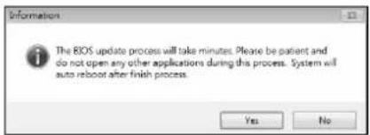 Information The BIOS update process will take minutes. Please be patient and do not open any other applications during this process. System will auto reboot after finish process. Yes No