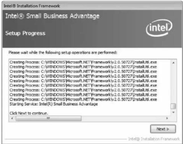 Intel® Installation Framework Intel® Small Business Advantage Setup Progress Please wait while the following setup operations are performed: Creating Process: C:\WINDOWS\Microsoft.NET\Framework\v2.0.50727\installUtil.exe Creating Process: C:\WINDOWS\Microsoft.NET\Framework\v2.0.50727\installUtil.exe Creating Process: C:\WINDOWS\Microsoft.NET\Framework\v2.0.50727\installUtil.exe Creating Process: C:\WINDOWS\Microsoft.NET\Framework\v2.0.50727\installUtil.exe Creating Process: C:\WINDOWS\Microsoft.NET\Framework\v2.0.50727\installUtil.exe. Creating Process: C:\WINDOWS\Microsoft.NET\Framework\v2.0.50727\installUtil.exe Creating Process: C:\WINDOWS\Microsoft.NET\Framework\v2.0.50727\installUtil.exe Starting Service: Intel(R) Small Business Advantage Click Next to continue.