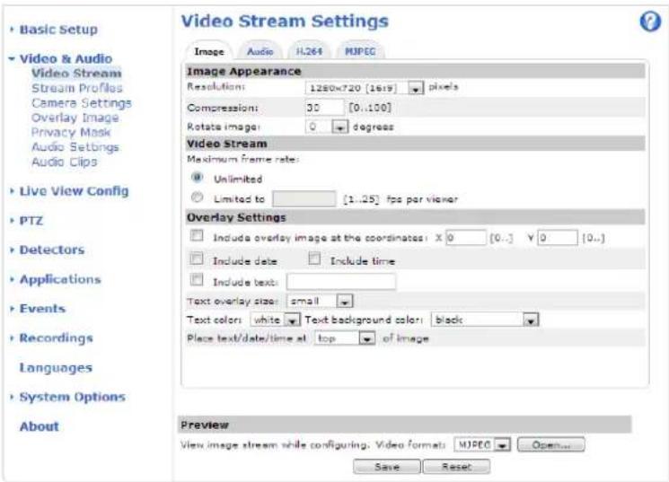 Basic Setup Video & Audio Video Stream Stream Profiles Camera Settings Overlay Image Privacy Mask Audio Settings Audio Clips Live View Config PTZ Detectors Applications Events Recordings Languages System Options About Video Stream Settings Image Audio H.264 MIPEC Image Appearance Resolution: 1280x720 [1619] pixels Compression: 30 [0..100] Rotate images: 0 degrees Video Stream Maximum frame rate: ● Unlimited ○ Limited to [1..25] fps per viewer Overlay Settings □ Include overlay image at the coordinates: X 0 [0..] Y 0 [0..] □ Include date □ Include time □ Include text: Text overlay size: small Text color: white ▼ Text background color: black Place text/date/time at top ▼ of image Preview View image stream while configuring: Video formats MIPEC Open... Save Reset