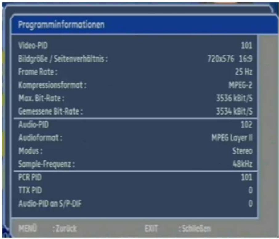 Programminformationen Video-PID 101 Bildgröße / Seitenverhältnis : 720x576 16:9 Frame Rate : 25 Hz Kompressionsformat : MPEG-2 Max. Bit-Rate : 3536 kBit/S Gemessene Bit-Rate : 3534 kBit/S Audio-PID 102 Audioformat : MPEG Layer II Modus : Stereo Sample-Frequenz : 48kHz PCR PID 101 TTX PID 0 Audio-PID an S/P-DIF 0 MENÜ : Zurück EXIT : Schließen