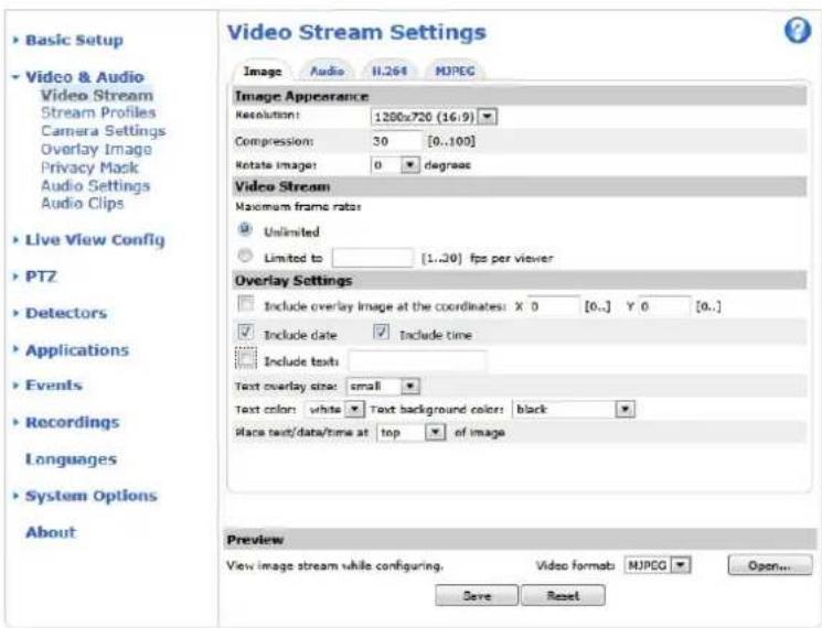 Basic Setup Video & Audio Stream Profiles Camera Settings Overlay Image Privacy Mask Audio Settings Audio Clips Live View Config PTZ Detectors Applications Events Recordings Languages System Options About Video Stream Settings Image Audio H.264 MJPEG Image Appearance Resolution: 1200x720 (16:9) Compression: 30 [0..100] Rotate Image: 0 degrees Video Stream Maximum frame rate: Unlimited Limited to [1..20] fps per viewer Overlay Settings Include overlay image at the coordinates: X 0 [0..] Y 0 [0..] Include date Include time Include texts: Text overlay size: small Text color: white Text background color: black place text/data/time at top of image Preview View image stream while configuring. Video format: MJPEG Open... Save Reset