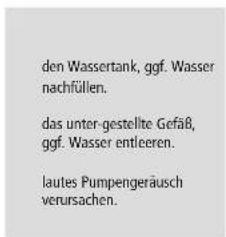 den Wassertank, ggf. Wasser nachfüllen. das unter-gestellte Gefäß, ggf. Wasser entleeren. lautes Pumpengeräusch verursachen.