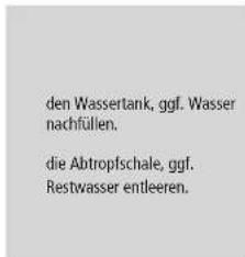den Wassertank, ggf. Wasser nachfüllen. die Abtropfschale, ggf. Restwasser entleeren.