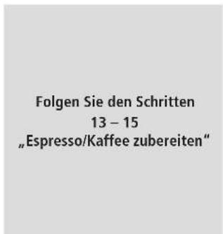 Folgen Sie den Schritten 13 – 15 „Espresso/Kaffee zubereiten“