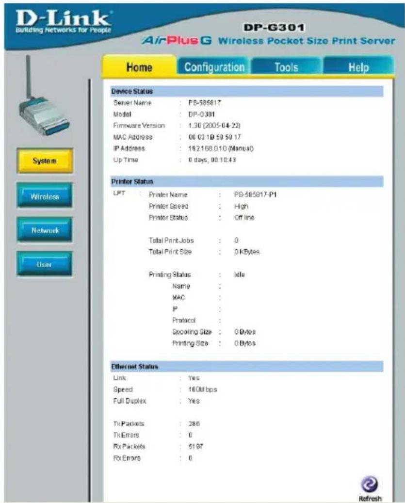 D-Link® Building Networks for People DP-G301 AirPlus G Wireless Pocket Size Print Server Home Configuration Tools Help Device Status Server Name : PS-585017 Model : DP-0301 Firmware Version : 1.36 (2005-04-22) MAC Address : 00 03 1B 59 58 17 IP Address : 192168.010 (Manual) Up Time : 0 days, 00:10:43 Printer Status LPT : Printer Name : PS-585017-P1 Printer Speed : High Printer Status : Off line Total Print Jobs : 0 Total Print Size : 0 kBytes Printing Status : Idle Name : MAC : IP : Protocol : Spooding Size : 0 Bytes Printing Size : 0 Bytes Ethernet Status Link : Yes Speed : 100M bps Full Duplex : Yes Tx Packets : 286 Tx Errors : 0 Rx Packets : 5197 Rx Errors : 0 Refresh