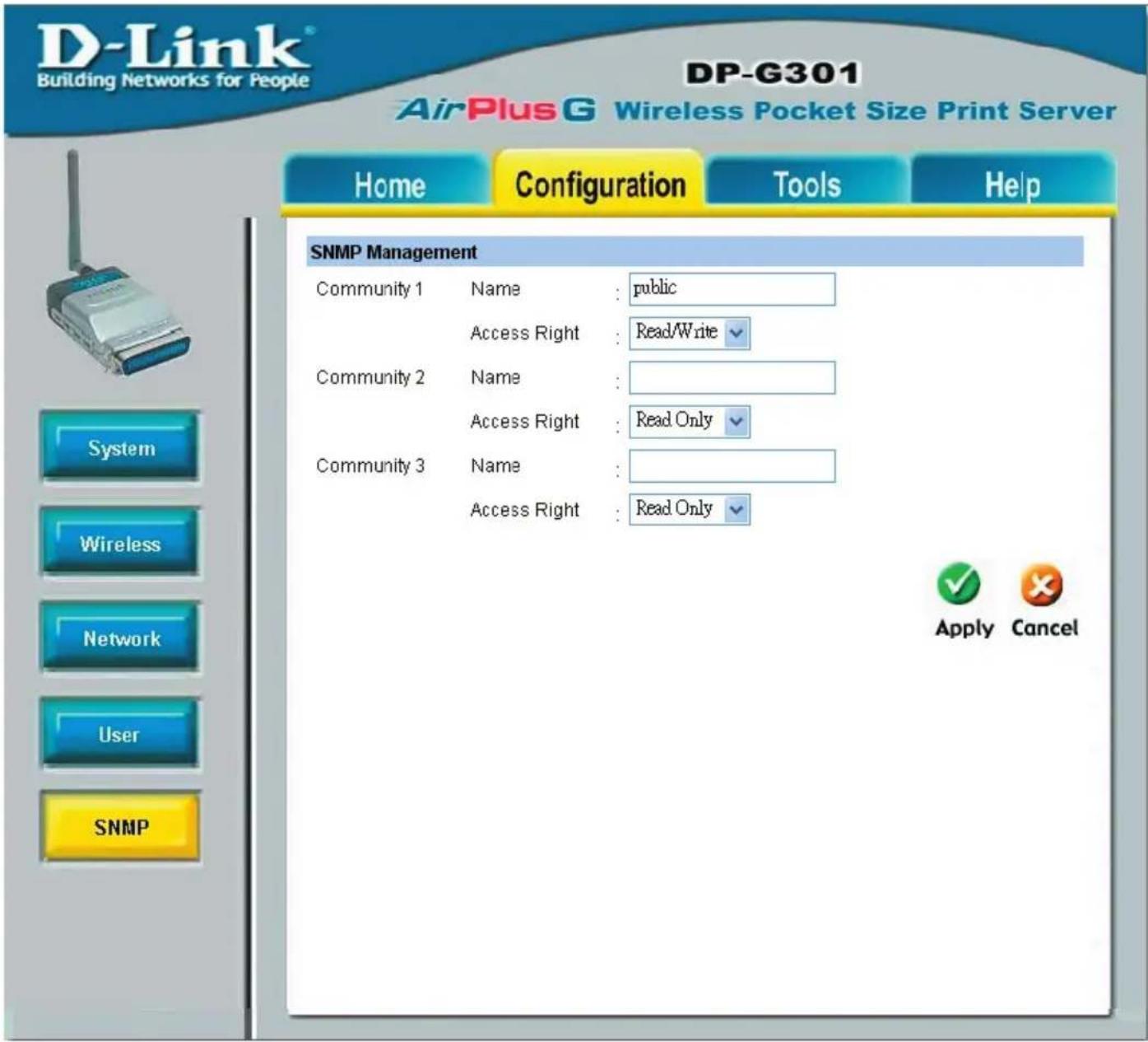 D-Link® Building Networks for People DP-G301 AirPlus G Wireless Pocket Size Print Server Home Configuration Tools Help SNMP Management Community 1 Name : public Access Right : Read/Write ✓ Community 2 Name : Access Right : Read Only ✓ Community 3 Name : Access Right : Read Only ✓ System Wireless Network User SNMP Apply Cancel