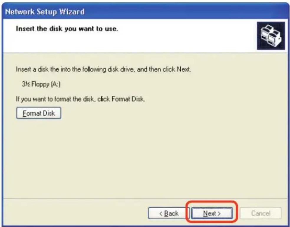 Network Setup Wizard Insert the disk you want to use. Insert a disk the into the following disk drive, and then click Next. 3½ Floppy (A:) If you want to format the disk, click Format Disk. Format Disk < Back Next > Cancel