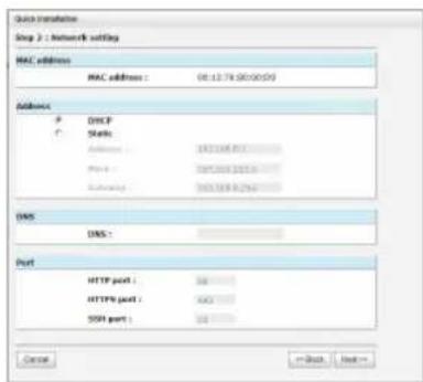 Quick transceiver Step 2 : Network setting MAC address MAC address : 081379 (00:00:00) Address P DDXF C Status Address: 182106.852 Phone: 1051208.101 Emailing: 1051208.8.254 DNS DNS : Port HTTP port : 36 HTTP port : 463 SSRI port : 36 Cancel = Back Next =
