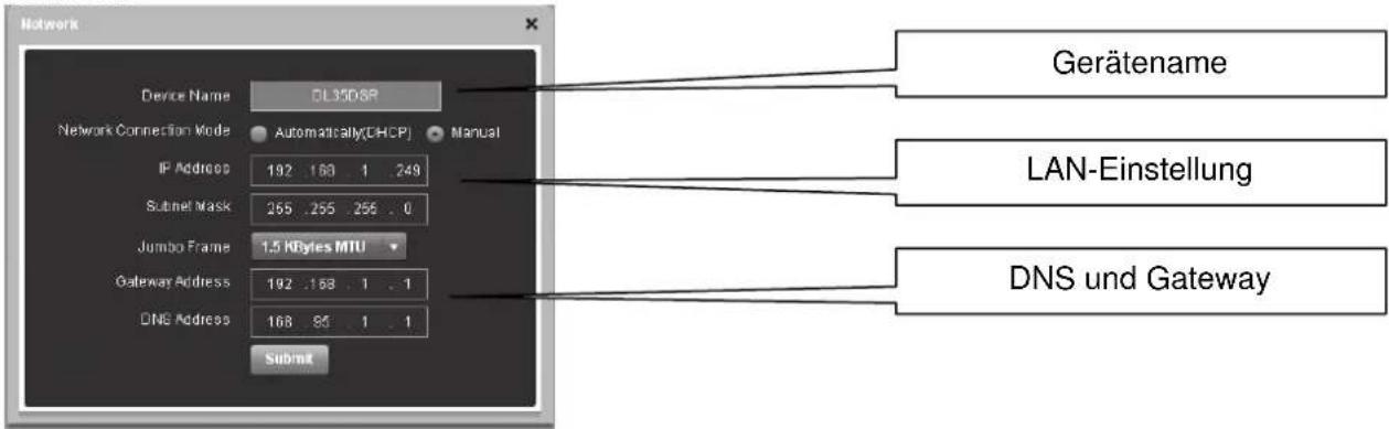 Network Device Name DL35DSR Network Connection Mode Automatically(CHCP) Manual IP Address 192 .168 .1 .249 Subnet Mask 265 .255 .256 .0 Jumbo Frame 1.5 KBytes MTU Gateway Address 192 .168 .1 .1 DNS Address 168 .85 .1 .1 Submit Gerätename LAN-Einstellung DNS und Gateway