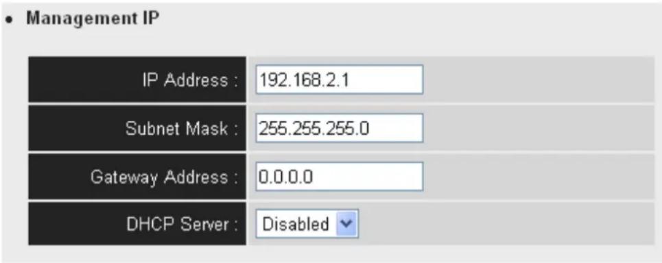 • Management IP IP Address : 192.168.2.1 Subnet Mask : 255.255.255.0 Gateway Address : 0.0.0.0 DHCP Server : Disabled ▼