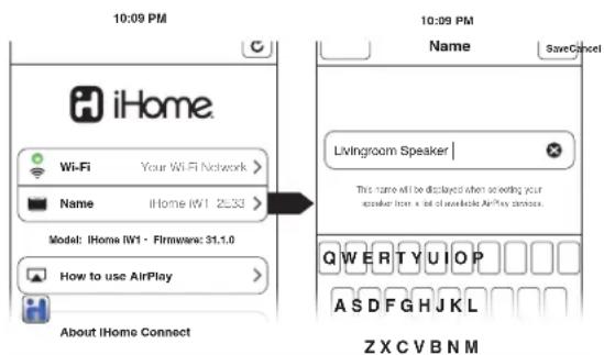 10:09 PM iHome Wi-Fi Your Wi-Fi Network > Name iHome IWI 25.33 > Model: iHome IWI - Firmware: 31.1.0 How to use AirPlay > About iHome Connect 10:09 PM Name SaveCancel Livingroom Speaker | This name will be displayed when so working your speaker from a list of worksable AirPlay devices. Q W E R T Y U I O P A S D F G H J K L Z X C V B N M