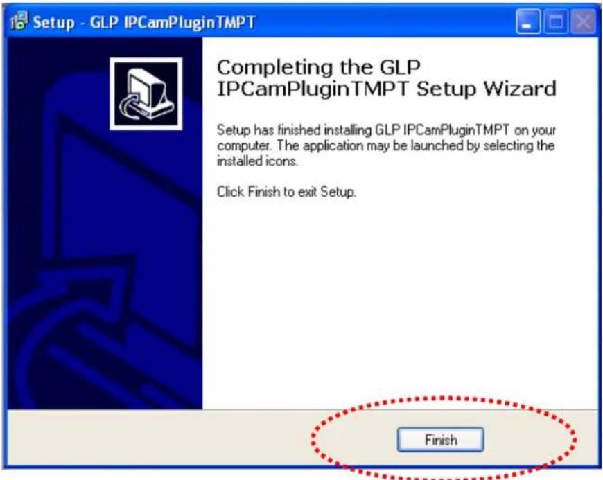Setup - GLP IPCamPluginTMPT Completing the GLP IPCAMPluginTMPT Setup Wizard Setup has finished installing GLP IPCamPluginTMPT on your computer. The application may be launched by selecting the installed icons. Click Finish to exit Setup. Finish