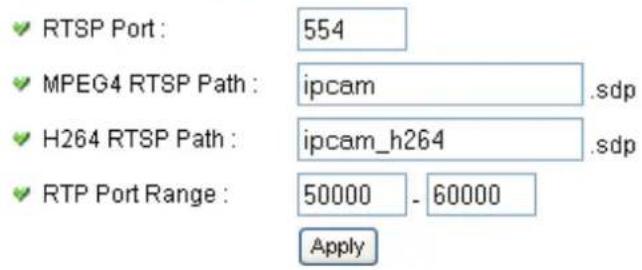 RTSP Port : 554 MPEG4 RTSP Path : ipcam .sdp H264 RTSP Path : ipcam_h264 .sdp RTP Port Range : 50000 - 60000 Apply
