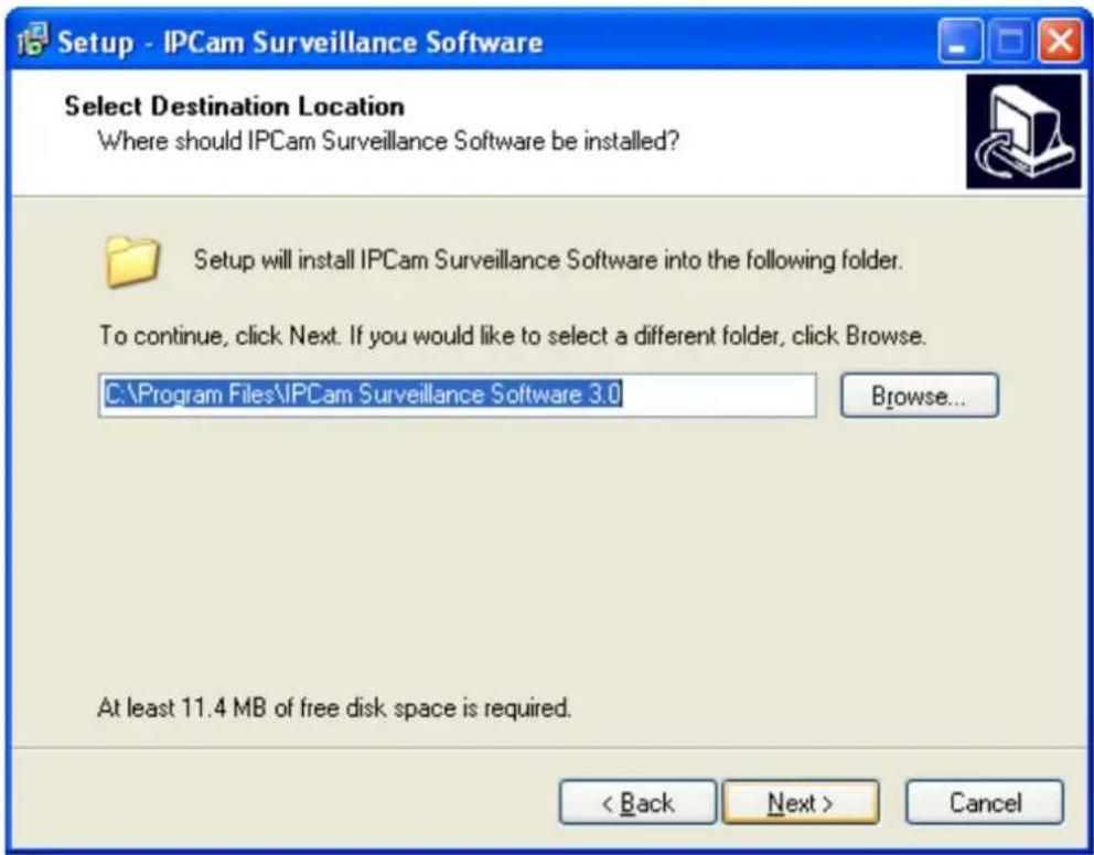 Setup - IPCam Surveillance Software Select Destination Location Where should IPCam Surveillance Software be installed? Setup will install IPCam Surveillance Software into the following folder. To continue, click Next. If you would like to select a different folder, click Browse. C:\Program Files\IPCam Surveillance Software 3.0 Browse... At least 11.4 MB of free disk space is required. < Back Next > Cancel