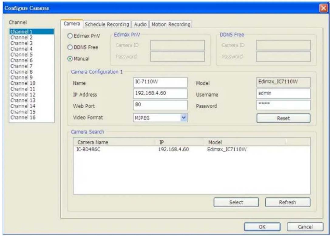 Configure Cameras Channel Channel 1 Channel 2 Channel 3 Channel 4 Channel 5 Channel 6 Channel 7 Channel 8 Channel 9 Channel 10 Channel 11 Channel 12 Channel 13 Channel 14 Channel 15 Channel 16 Camera Schedule Recording Audio Motion Recording ○ Edimax PnV ○ DDNS Free ● Manual Edimax PnV Camera ID Password DDNS Free Camera ID Password Camera Configuration 1 Name IC-7110W Model Edimax_IC7110W IP Address 192.168.4.60 Username admin Web Port 80 Password ***** Video Format MJPEG Reset Camera Search Camera Name IP Model IC-BD486C 192.168.4.60 Edimax_IC7110W Select Refresh OK Cancel
