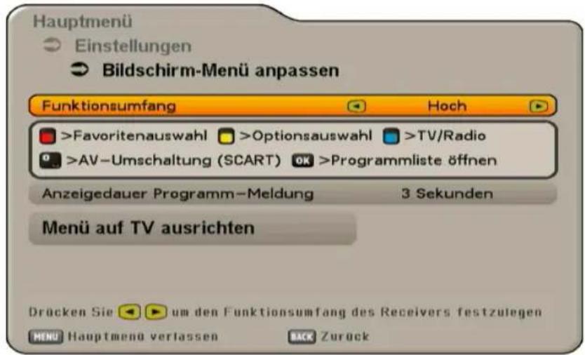 Hauptmenü Einstellungen Bildschirm-Menü anpassen Funktionsumfang Hoch >Favoritenauswahl >Optionsauswahl >TV/Radio >AV-Umschaltung (SCART) OK >Programmliste öffnen Anzeigedauer Programm-Meldung 3 Sekunden Menü auf TV ausrichten Drücken Sie um den Funktionsumfang des Receivers festzulegen MENU Hauptmenü verlassen BACK Zureck