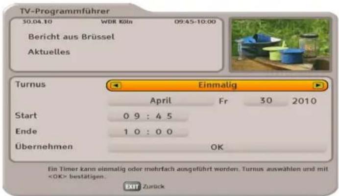 TV-Programmführer 30.04.10 WDR Köln 09:45-10:00 Bericht aus Brüssel Aktuelles Turnus Einmalig April Fr 30 2010 Start 0 9 : 4 5 Ende 1 0 : 0 0 Übernehmen OK Ein Timer kann einmalig oder mehrfach ausgeführt worden. Turnus auswählen und mit bestätigen. EXIT Zurück