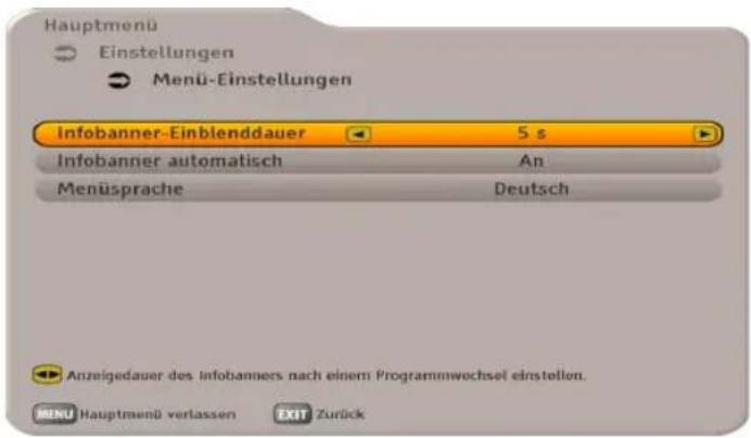 Hauptmenü Einstellungen Menu-Einstellungen Infobanner-Einblendauer 5 s Infobanner automatisch An Menüsprache Deutsch Anzeigedauer des infobanners nach einem Programmwechsel einstellen. MENU Hauptmenü verlassen EXIT Zurück