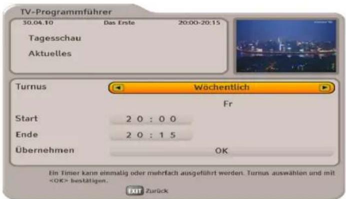 TV-Programmführer 30.04.10 Das Erste 20:00-20:15 Tagesschau Aktuelles Turnus Wöchentlich Fr Start 2 0 : 0 0 Ende 2 0 : 1 5 Übernehmen OK Ein Timer kann einmalig oder mehrfach ausgeführt worden. Turnus auswählen und mit bestätigen. EXIT Zurück