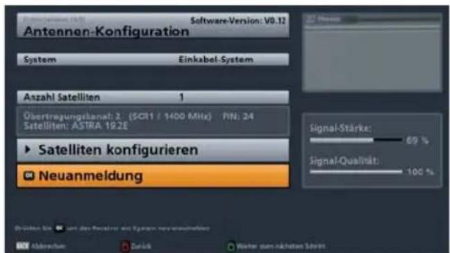 Antennen-Konfiguration System Einkabel-System Anzahl Satelliten 1 Übertragungsplanat: 2 (SCR1 / 1400 MHz) PIN: 24 Satelliten: ASTRA 19.2E ► Satelliten konfigurieren Neuanmeldung Signal-Stärke: 69 % Signal-Qualität: 100 %
